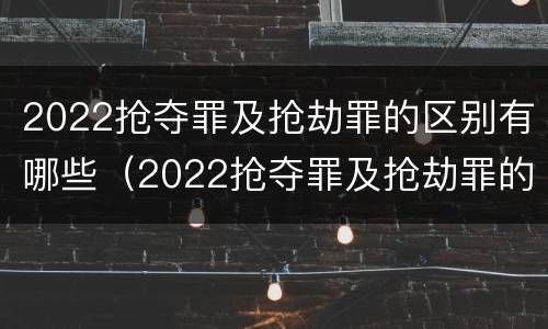 2022抢夺罪及抢劫罪的区别有哪些（2022抢夺罪及抢劫罪的区别有哪些案例）
