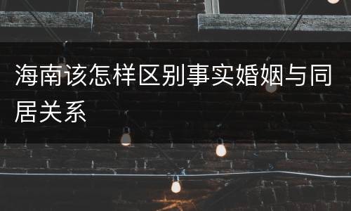 海南该怎样区别事实婚姻与同居关系