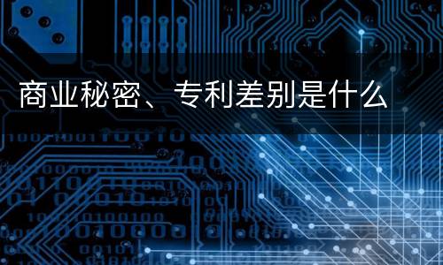 商业秘密、专利差别是什么