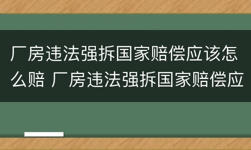 厂房违法强拆国家赔偿应该怎么赔 厂房违法强拆国家赔偿应该怎么赔呢