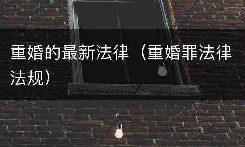 重婚的最新法律（重婚罪法律法规）