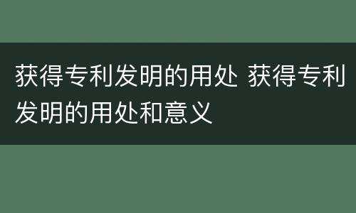 获得专利发明的用处 获得专利发明的用处和意义