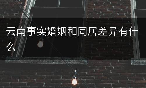 云南事实婚姻和同居差异有什么