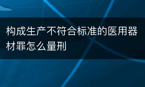 构成生产不符合标准的医用器材罪怎么量刑