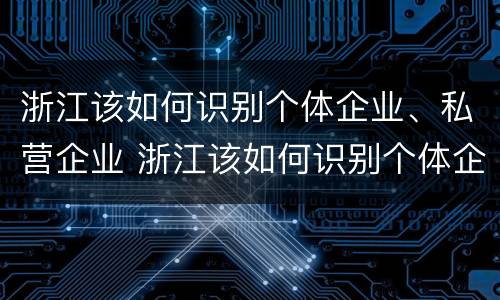 浙江该如何识别个体企业、私营企业 浙江该如何识别个体企业,私营企业名录