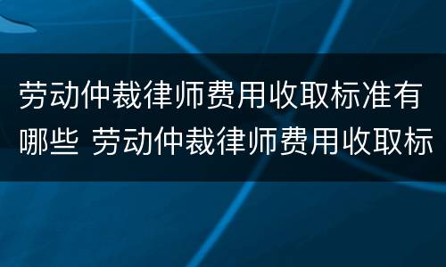 劳动仲裁律师费用收取标准有哪些 劳动仲裁律师费用收取标准有哪些要求