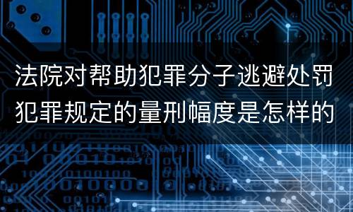 法院对帮助犯罪分子逃避处罚犯罪规定的量刑幅度是怎样的