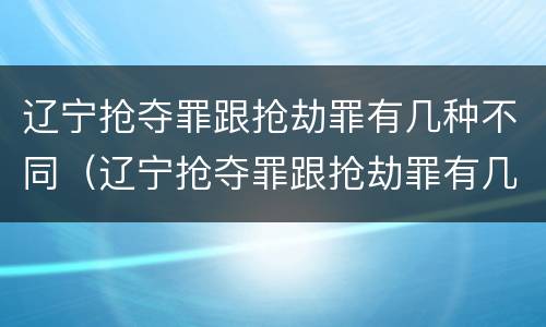辽宁抢夺罪跟抢劫罪有几种不同（辽宁抢夺罪跟抢劫罪有几种不同处）