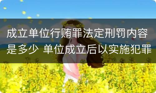 成立单位行贿罪法定刑罚内容是多少 单位成立后以实施犯罪为主要活动