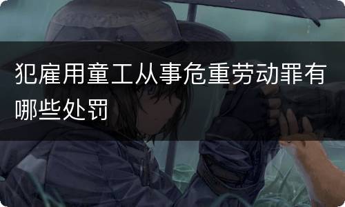 犯雇用童工从事危重劳动罪有哪些处罚