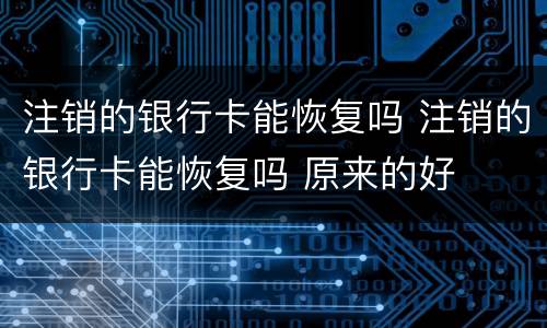 注销的银行卡能恢复吗 注销的银行卡能恢复吗 原来的好