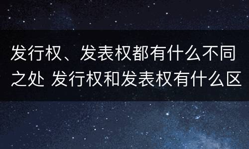 发行权、发表权都有什么不同之处 发行权和发表权有什么区别