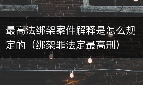 最高法绑架案件解释是怎么规定的（绑架罪法定最高刑）