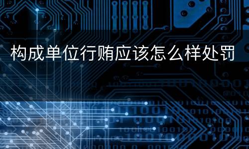 构成单位行贿应该怎么样处罚