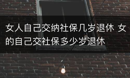 女人自己交纳社保几岁退休 女的自己交社保多少岁退休