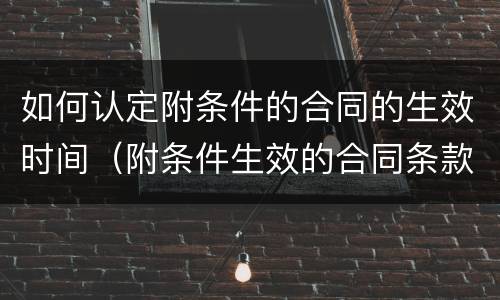 如何认定附条件的合同的生效时间（附条件生效的合同条款）