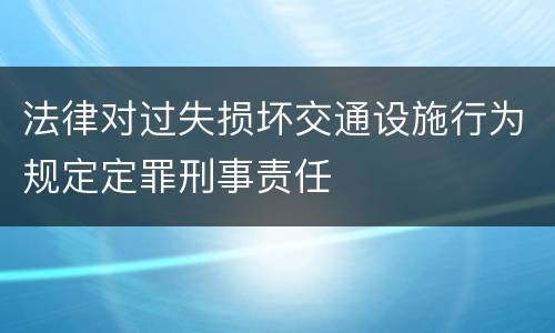 法律对过失损坏交通设施行为规定定罪刑事责任
