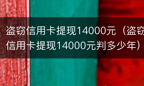 盗窃信用卡提现14000元（盗窃信用卡提现14000元判多少年）