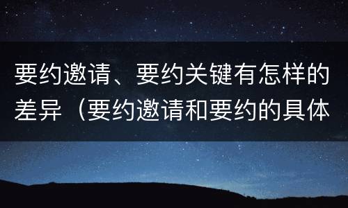 要约邀请、要约关键有怎样的差异（要约邀请和要约的具体内容）