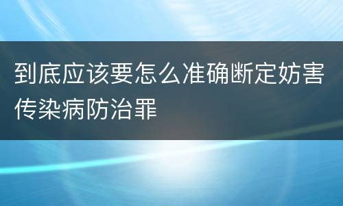 到底应该要怎么准确断定妨害传染病防治罪