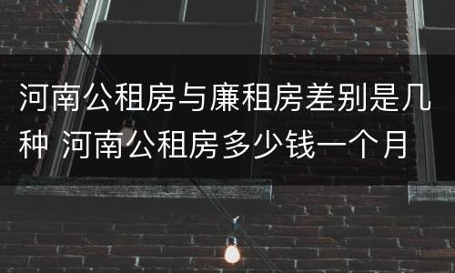 河南公租房与廉租房差别是几种 河南公租房多少钱一个月