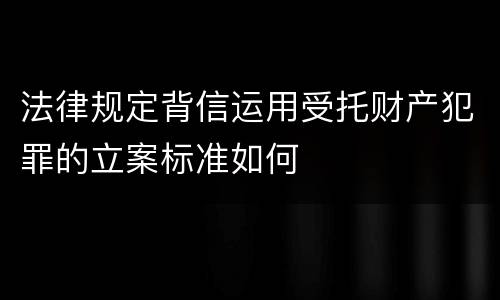 法律规定背信运用受托财产犯罪的立案标准如何