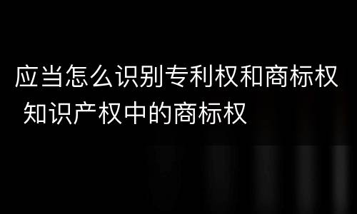 应当怎么识别专利权和商标权 知识产权中的商标权