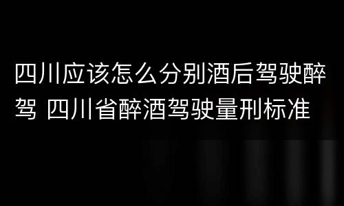 四川应该怎么分别酒后驾驶醉驾 四川省醉酒驾驶量刑标准
