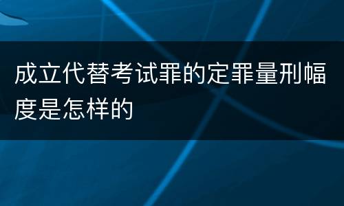 成立代替考试罪的定罪量刑幅度是怎样的