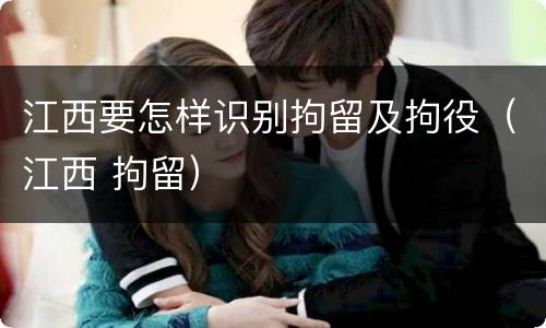 江西要怎样识别拘留及拘役（江西 拘留）