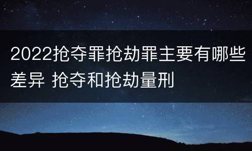 2022抢夺罪抢劫罪主要有哪些差异 抢夺和抢劫量刑