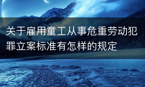 关于雇用童工从事危重劳动犯罪立案标准有怎样的规定