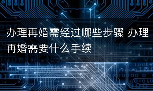 办理再婚需经过哪些步骤 办理再婚需要什么手续