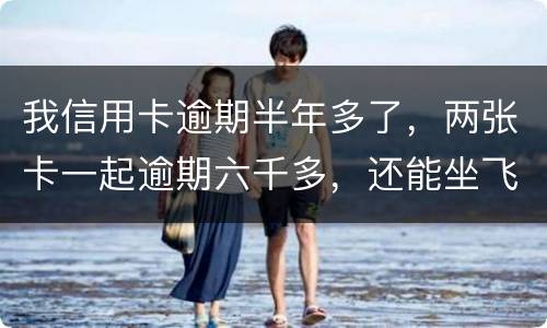 我信用卡逾期半年多了，两张卡一起逾期六千多，还能坐飞机吗