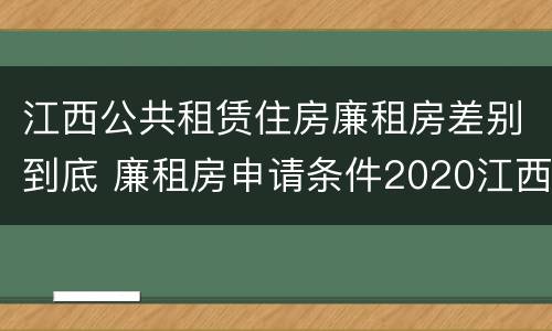 江西公共租赁住房廉租房差别到底 廉租房申请条件2020江西