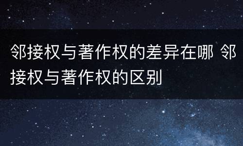 邻接权与著作权的差异在哪 邻接权与著作权的区别