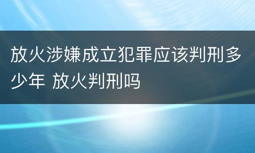 放火涉嫌成立犯罪应该判刑多少年 放火判刑吗