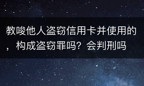 教唆他人盗窃信用卡并使用的，构成盗窃罪吗？会判刑吗