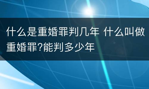 什么是重婚罪判几年 什么叫做重婚罪?能判多少年