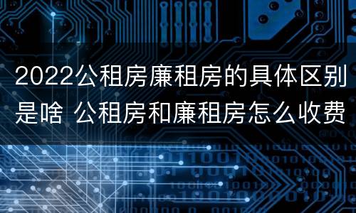 2022公租房廉租房的具体区别是啥 公租房和廉租房怎么收费