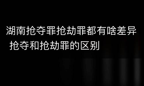 湖南抢夺罪抢劫罪都有啥差异 抢夺和抢劫罪的区别