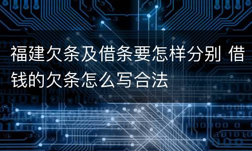 福建欠条及借条要怎样分别 借钱的欠条怎么写合法