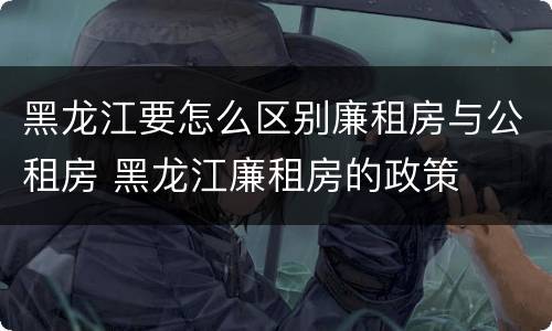 黑龙江要怎么区别廉租房与公租房 黑龙江廉租房的政策