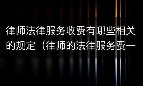 律师法律服务收费有哪些相关的规定（律师的法律服务费一般多少）