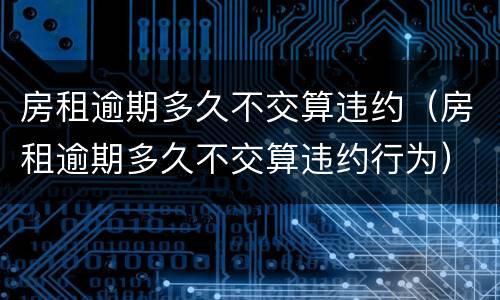 房租逾期多久不交算违约（房租逾期多久不交算违约行为）