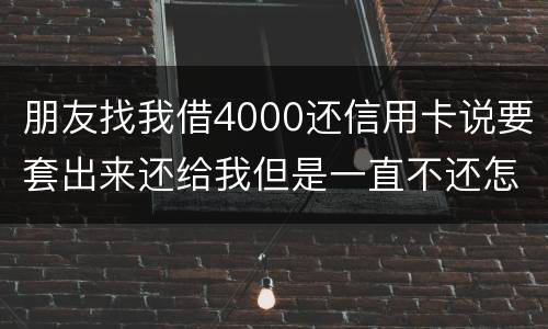 朋友找我借4000还信用卡说要套出来还给我但是一直不还怎么解决