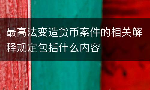 最高法变造货币案件的相关解释规定包括什么内容