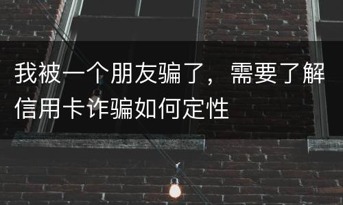我被一个朋友骗了，需要了解信用卡诈骗如何定性