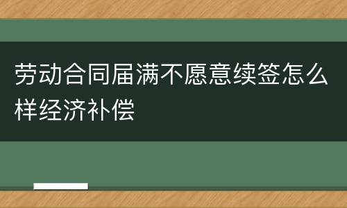 劳动合同届满不愿意续签怎么样经济补偿