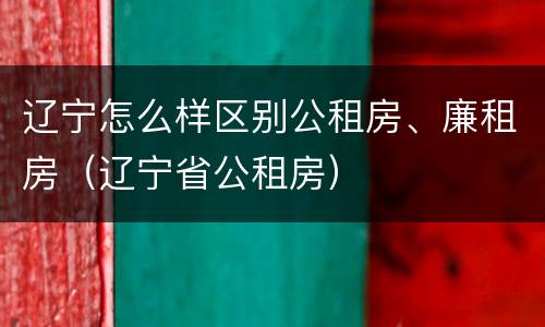 辽宁怎么样区别公租房、廉租房（辽宁省公租房）